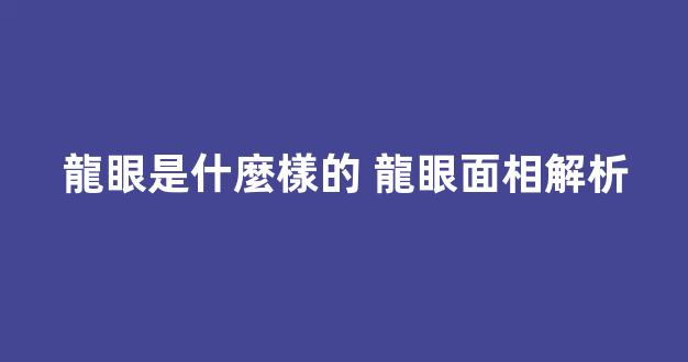 龍眼是什麼樣的 龍眼面相解析